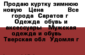 Продаю куртку зимнюю новую › Цена ­ 2 000 - Все города, Саратов г. Одежда, обувь и аксессуары » Мужская одежда и обувь   . Тверская обл.,Удомля г.